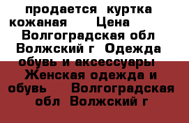 продается  куртка  кожаная    › Цена ­ 2 500 - Волгоградская обл., Волжский г. Одежда, обувь и аксессуары » Женская одежда и обувь   . Волгоградская обл.,Волжский г.